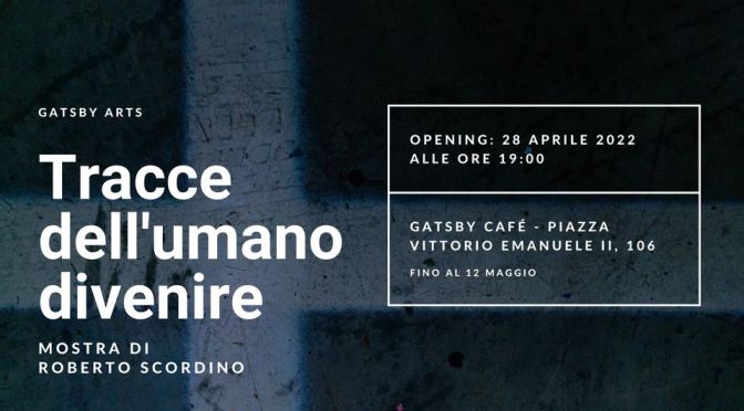 28 aprile – 12 maggio 2022 “Tracce dell’umano divenire” mostra di Roberto Scordino al Gatsby Cafè