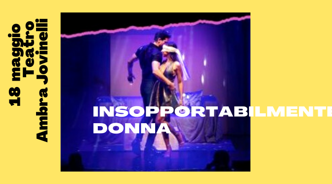 18 maggio 2022 “Insopportabilmente donna” al Teatro Ambra Jovinelli