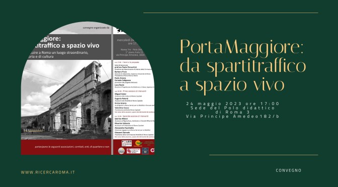 24/5/23 “Porta Maggiore: da spartitraffico a spazio vivo” Convegno presso la Sede del Polo Didattico di Roma 3 di Via Principe Amedeo 182b